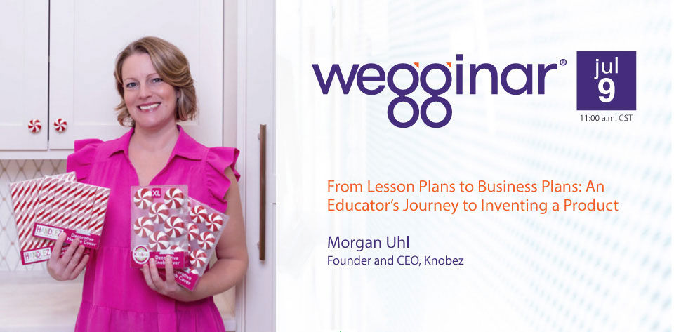 July wegginar®: From Lesson Plans to Business Plans: An Educator’s Journey to Inventing a Product July wegginar®: From Lesson Plans to Business Plans: An Educator’s Journey to Inventing a Product